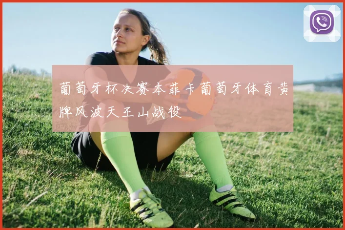 葡萄牙杯决赛本菲卡葡萄牙体育黄牌风波天王山战役