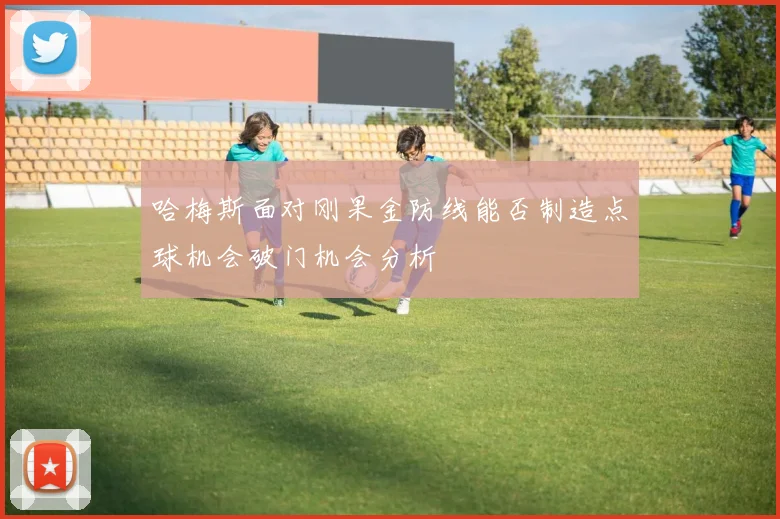 哈梅斯面对刚果金防线能否制造点球机会破门机会分析