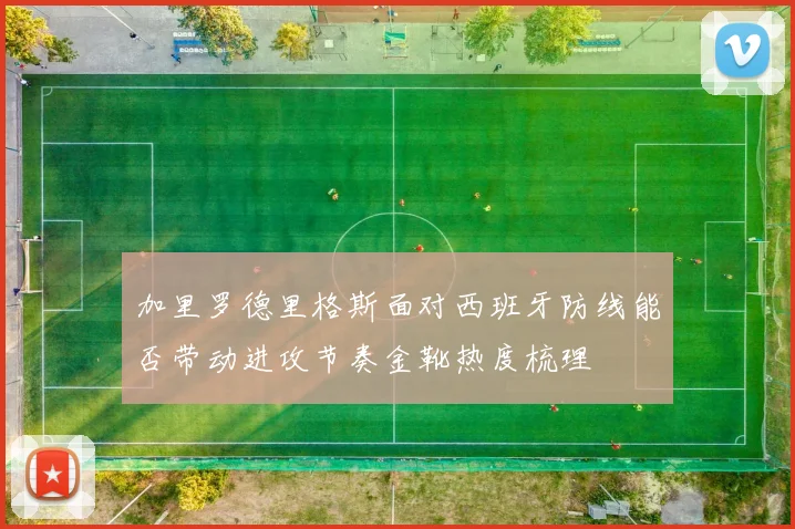 加里罗德里格斯面对西班牙防线能否带动进攻节奏金靴热度梳理