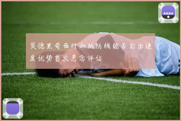 莫德里奇面对加纳防线能否打出速度优势首发悬念评估