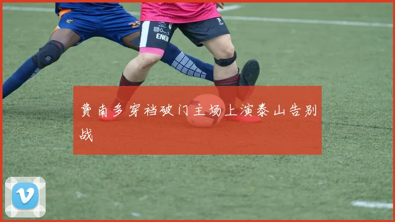 费南多穿裆破门主场上演泰山告别战