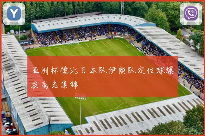 亚洲杯德比日本队伊朗队定位球爆发高光集锦
