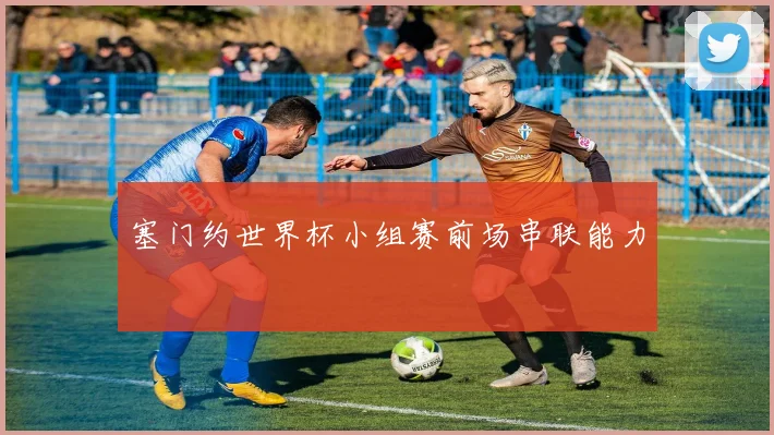 塞门约世界杯小组赛前场串联能力