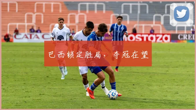 巴西锁定胜局,夺冠在望