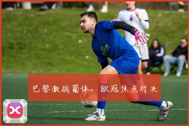 巴黎激战葡体，欧冠焦点对决