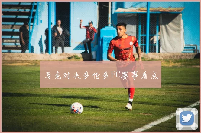 马竞对决多伦多FC赛事看点