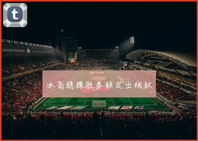 冰岛稳操胜券锁定出线权