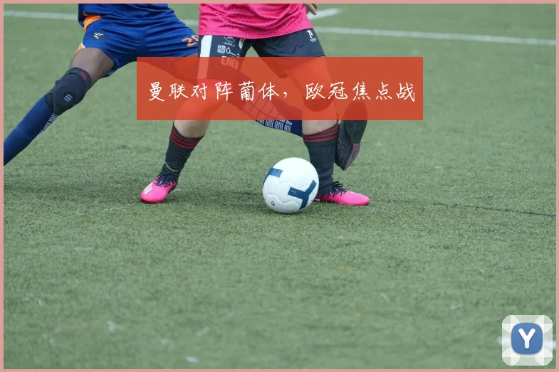 曼联对阵葡体,欧冠焦点战