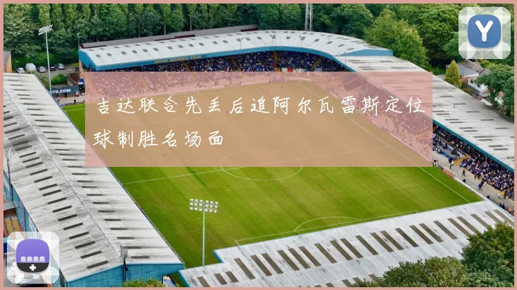 吉达联合先丢后追阿尔瓦雷斯定位球制胜名场面