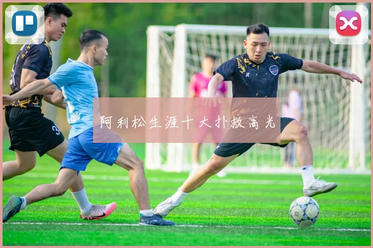 阿利松生涯十大扑救高光