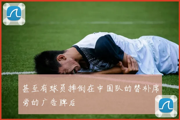 甚至有球员摔倒在中国队的替补席旁的广告牌后