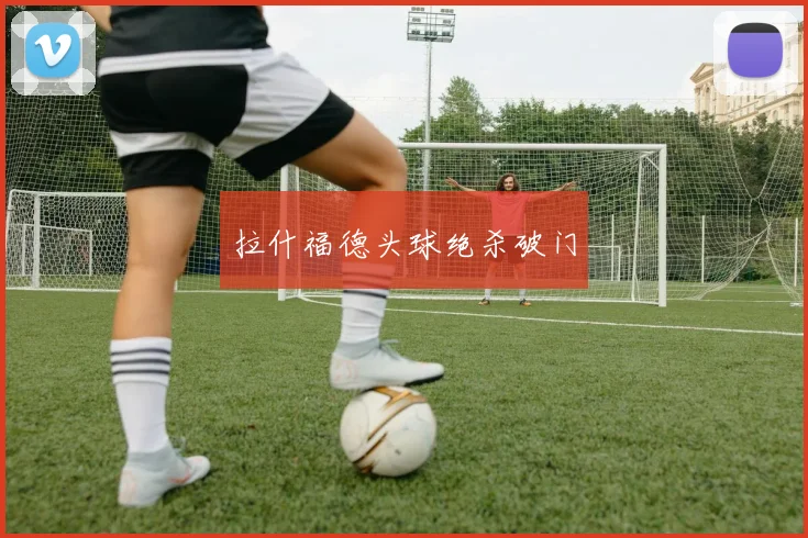 拉什福德头球绝杀破门