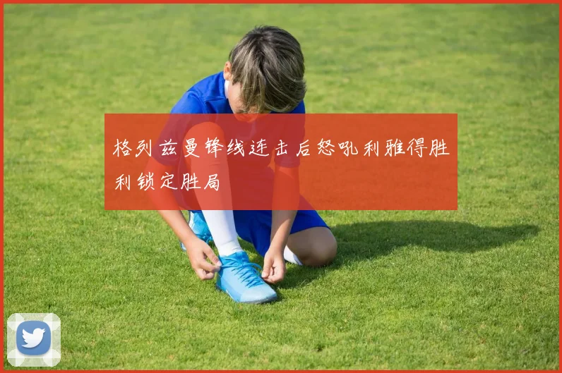 格列兹曼锋线连击后怒吼利雅得胜利锁定胜局
