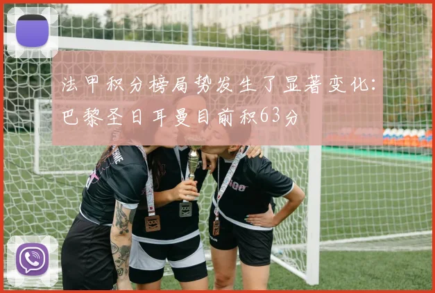 法甲积分榜局势发生了显著变化：巴黎圣日耳曼目前积63分