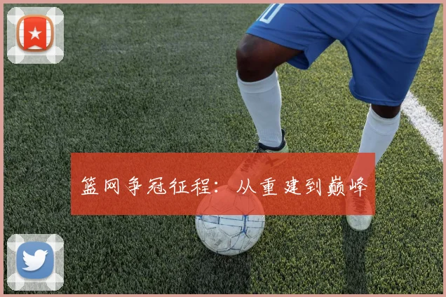 篮网争冠征程：从重建到巅峰