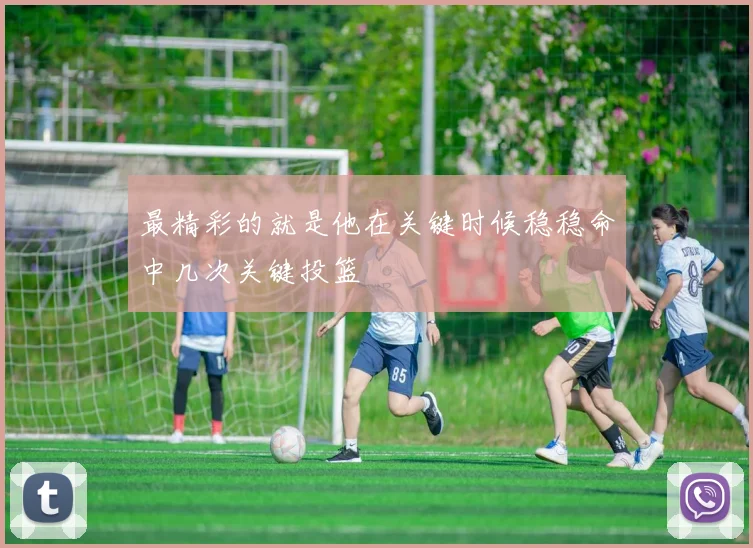 最精彩的就是他在关键时候稳稳命中几次关键投篮