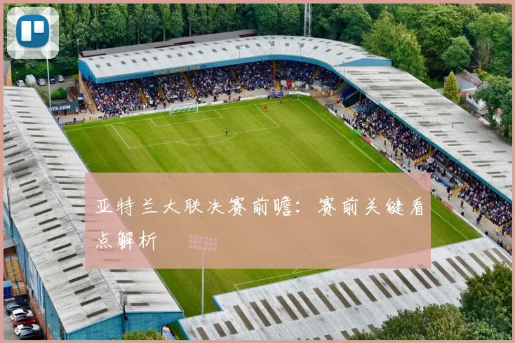 亚特兰大联决赛前瞻：赛前关键看点解析