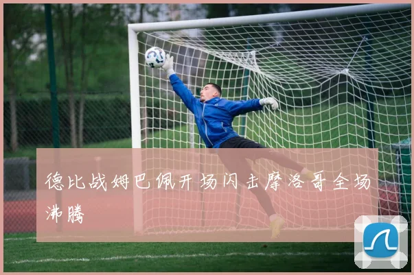 德比战姆巴佩开场闪击摩洛哥全场沸腾