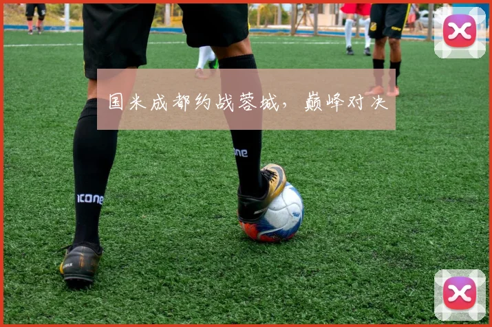 国米成都约战蓉城,巅峰对决