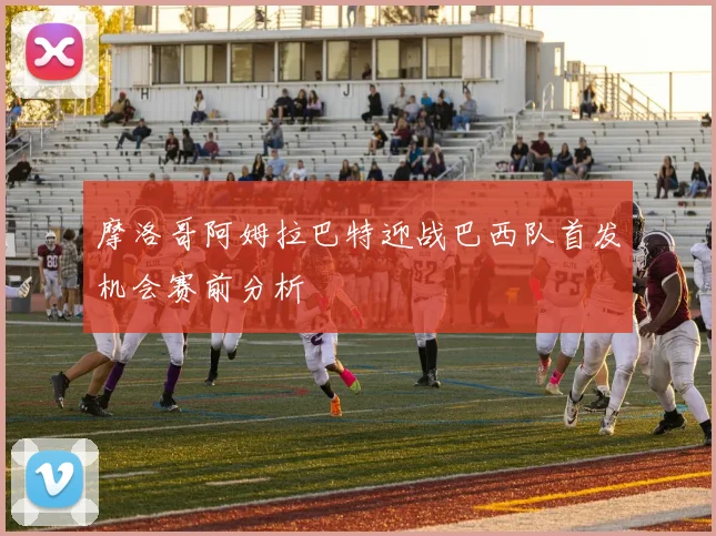摩洛哥阿姆拉巴特迎战巴西队首发机会赛前分析