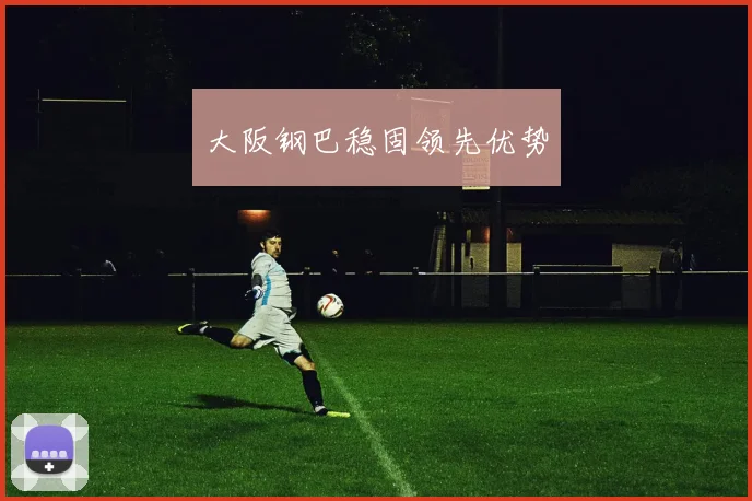大阪钢巴稳固领先优势