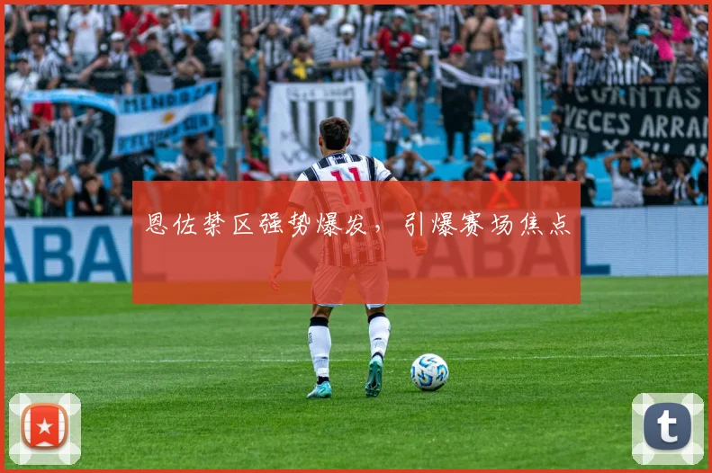 恩佐禁区强势爆发,引爆赛场焦点