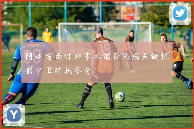 阿坎吉面对加拿大能否完成关键拦截中卫对抗参考