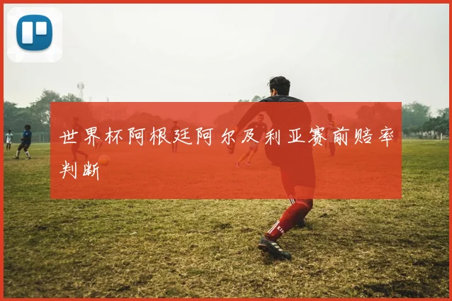 世界杯阿根廷阿尔及利亚赛前赔率判断