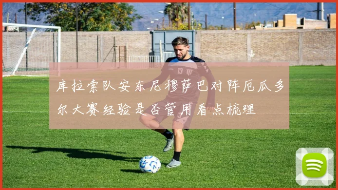 库拉索队安东尼穆萨巴对阵厄瓜多尔大赛经验是否管用看点梳理