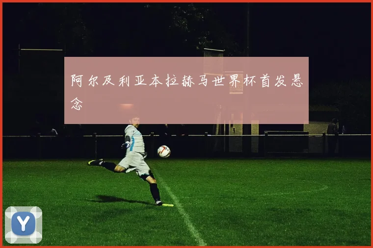 阿尔及利亚本拉赫马世界杯首发悬念