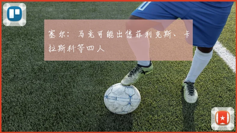 塞尔：马竞可能出售菲利克斯、卡拉斯科等四人