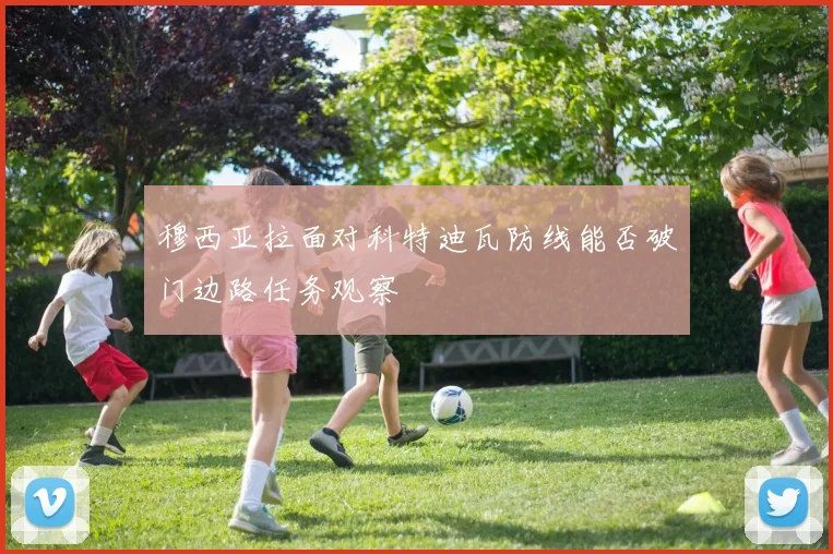 穆西亚拉面对科特迪瓦防线能否破门边路任务观察