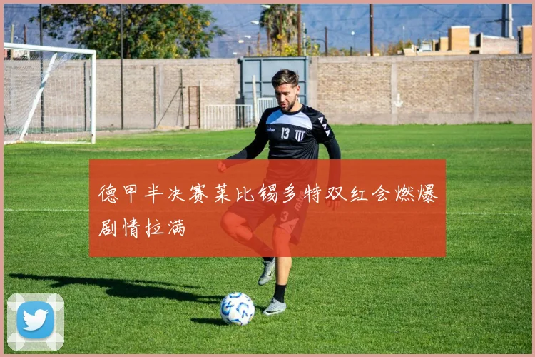 德甲半决赛莱比锡多特双红会燃爆剧情拉满