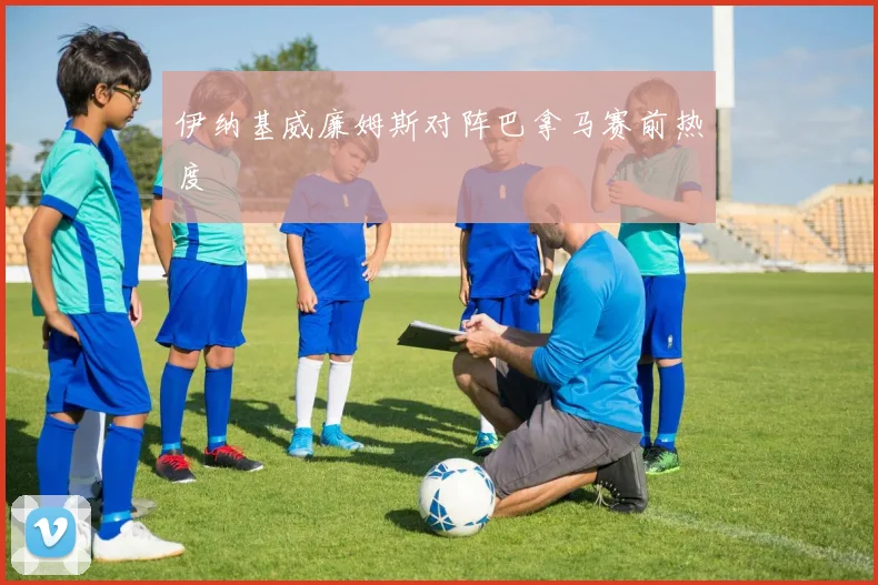 伊纳基威廉姆斯对阵巴拿马赛前热度