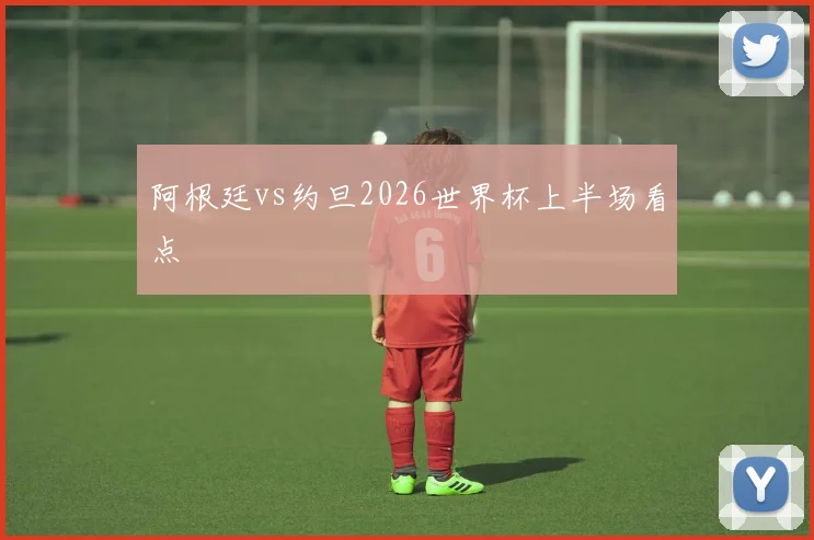 阿根廷vs约旦2026世界杯上半场看点