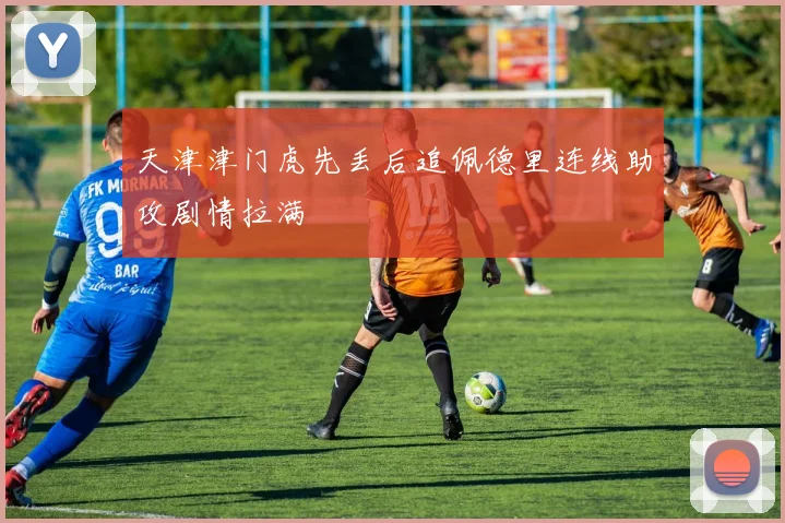 天津津门虎先丢后追佩德里连线助攻剧情拉满