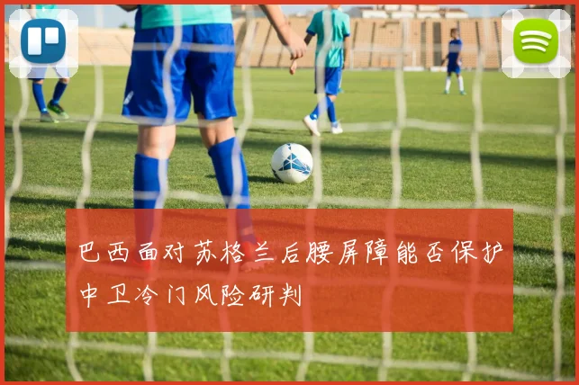 巴西面对苏格兰后腰屏障能否保护中卫冷门风险研判