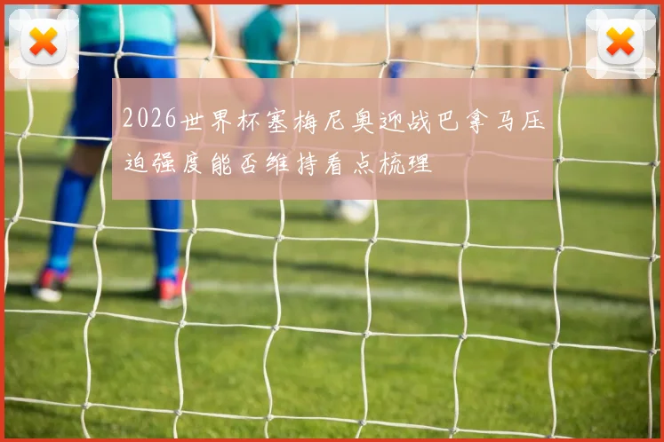 2026世界杯塞梅尼奥迎战巴拿马压迫强度能否维持看点梳理
