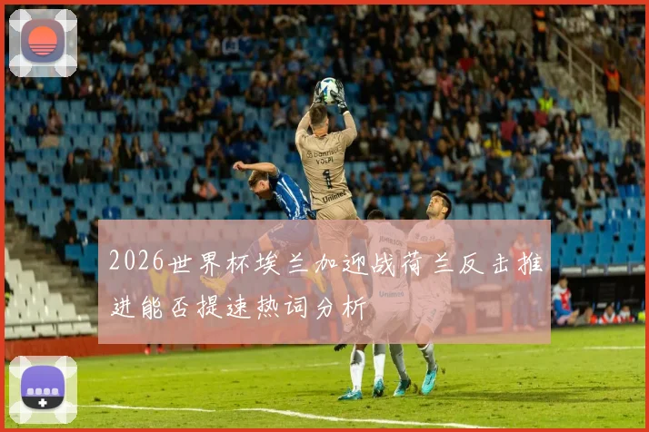 2026世界杯埃兰加迎战荷兰反击推进能否提速热词分析