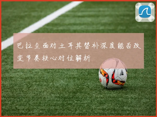 巴拉圭面对土耳其替补深度能否改变节奏核心对位解析
