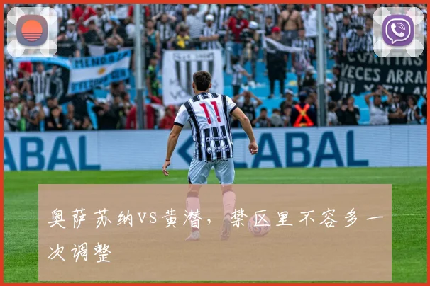 奥萨苏纳vs黄潜，禁区里不容多一次调整