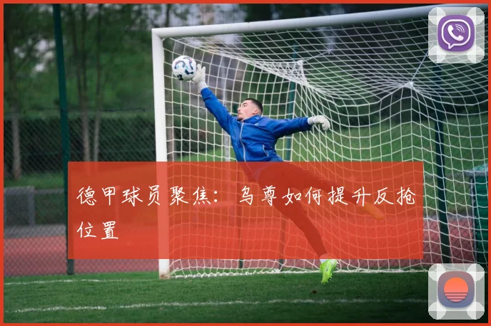 德甲球员聚焦：乌尊如何提升反抢位置