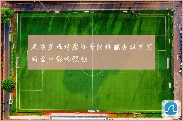 皮埃罗面对摩洛哥防线能否拉开空间盘口影响预测