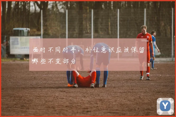面对不同对手，补位意识应该保留哪些不变部分
