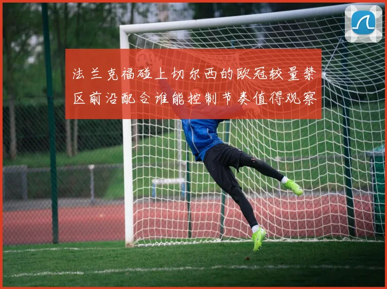 法兰克福碰上切尔西的欧冠较量禁区前沿配合谁能控制节奏值得观察