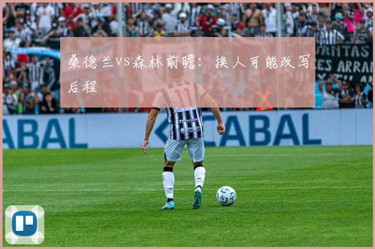桑德兰vs森林前瞻:换人可能改写后程