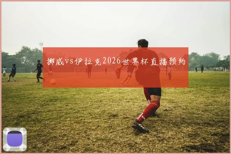 挪威vs伊拉克2026世界杯直播预约