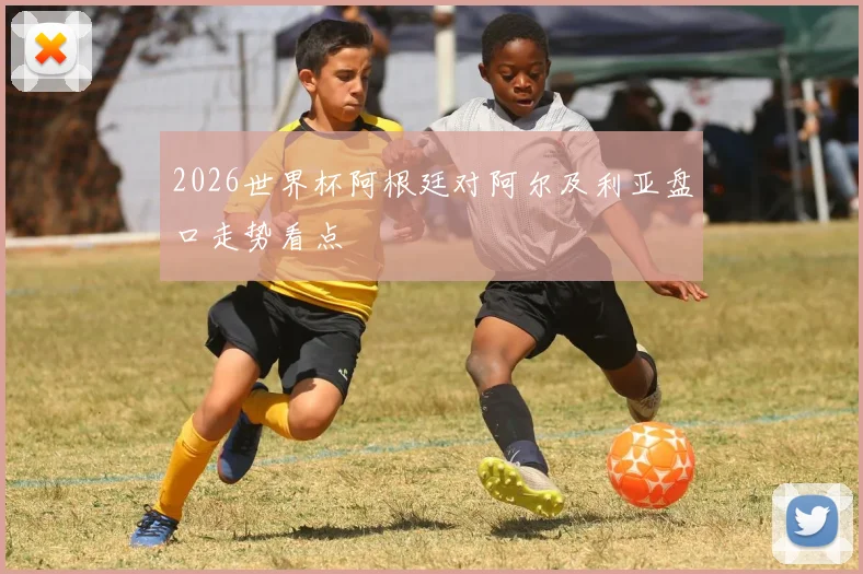 2026世界杯阿根廷对阿尔及利亚盘口走势看点