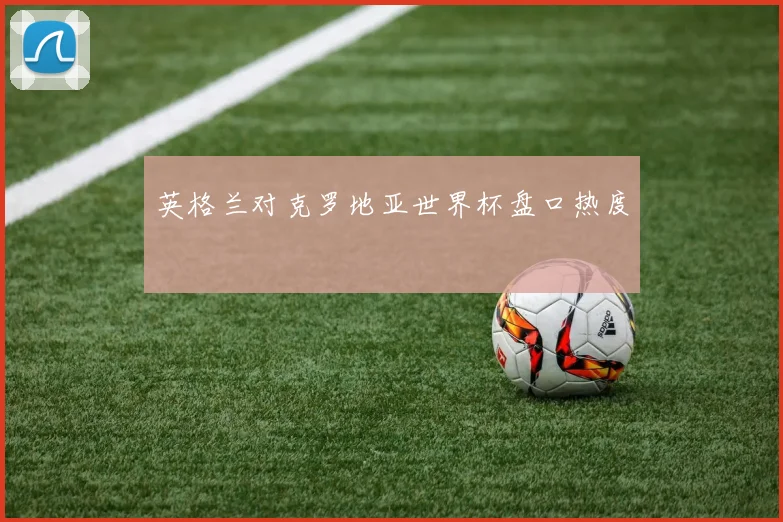 英格兰对克罗地亚世界杯盘口热度