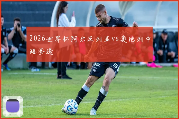 2026世界杯阿尔及利亚vs奥地利中路渗透